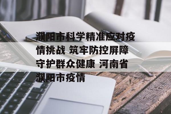 濮阳市科学精准应对疫情挑战 筑牢防控屏障守护群众健康 河南省濮阳市疫情